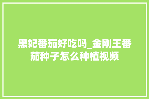 黑妃番茄好吃吗_金刚王番茄种子怎么种植视频 黑妃番茄好吃吗_金刚王番茄种子怎么种植视频 番茄种植技巧