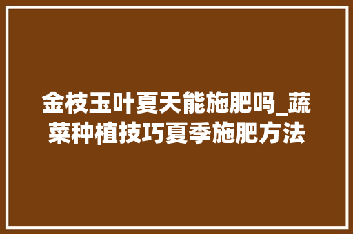 金枝玉叶夏天能施肥吗_蔬菜种植技巧夏季施肥方法 金枝玉叶夏天能施肥吗_蔬菜种植技巧夏季施肥方法 番茄种植技巧