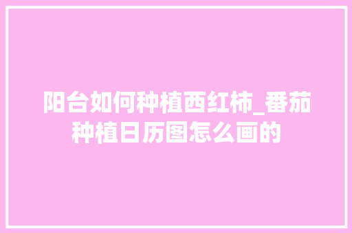 阳台如何种植西红柿_番茄种植日历图怎么画的 阳台如何种植西红柿_番茄种植日历图怎么画的 花朵知识