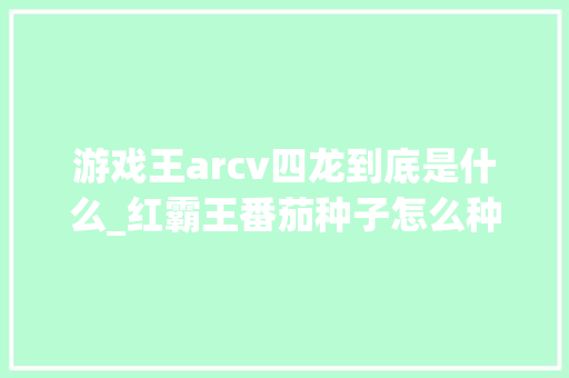 游戏王arcv四龙到底是什么_红霸王番茄种子怎么种植视频 游戏王arcv四龙到底是什么_红霸王番茄种子怎么种植视频 土壤施肥