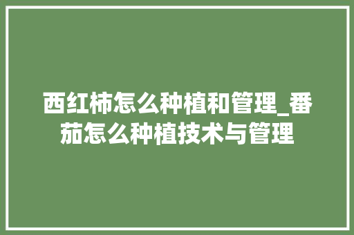 西红柿怎么种植和管理_番茄怎么种植技术与管理 土壤施肥 西红柿怎么种植和管理_番茄怎么种植技术与管理 西红柿怎么种植和管理_番茄怎么种植技术与管理 土壤施肥