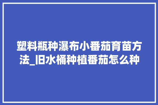 塑料瓶种瀑布小番茄育苗方法_旧水桶种植番茄怎么种植的 塑料瓶种瀑布小番茄育苗方法_旧水桶种植番茄怎么种植的 花朵知识
