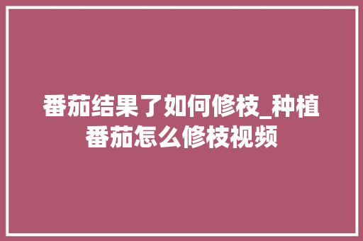 番茄结果了如何修枝_种植番茄怎么修枝视频 番茄结果了如何修枝_种植番茄怎么修枝视频 种植技巧