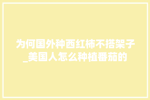 为何国外种西红柿不搭架子_美国人怎么种植番茄的 为何国外种西红柿不搭架子_美国人怎么种植番茄的 花朵知识