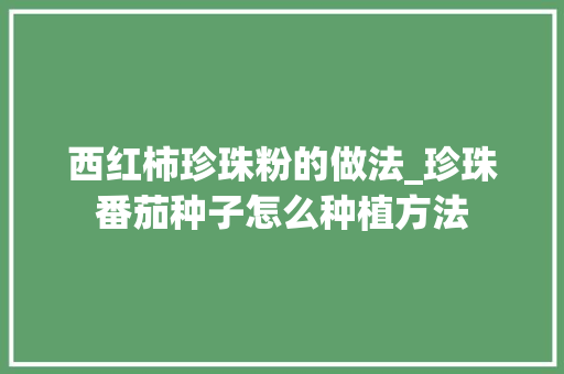 西红柿珍珠粉的做法_珍珠番茄种子怎么种植方法