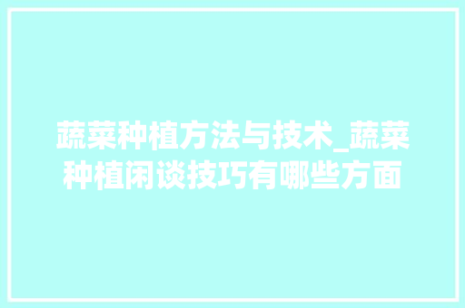 蔬菜种植方法与技术_蔬菜种植闲谈技巧有哪些方面 蔬菜种植方法与技术_蔬菜种植闲谈技巧有哪些方面 种植技巧
