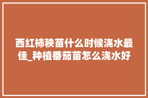 西红柿秧苗什么时候浇水最佳_种植番茄苗怎么浇水好些呢 西红柿秧苗什么时候浇水最佳_种植番茄苗怎么浇水好些呢 土壤施肥