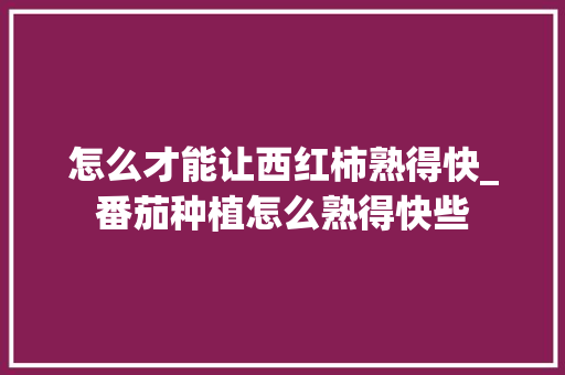 怎么才能让西红柿熟得快_番茄种植怎么熟得快些