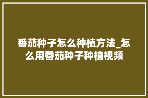 番茄种子怎么种植方法_怎么用番茄种子种植视频 番茄种子怎么种植方法_怎么用番茄种子种植视频 植物种类