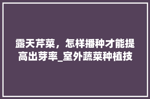 露天芹菜，怎样播种才能提高出芽率_室外蔬菜种植技巧视频