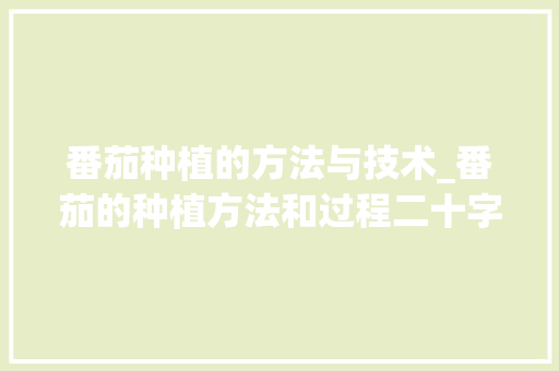 番茄种植的方法与技术_番茄的种植方法和过程二十字左右 番茄种植的方法与技术_番茄的种植方法和过程二十字左右 农业常识