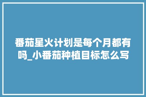 番茄星火计划是每个月都有吗_小番茄种植目标怎么写的 番茄星火计划是每个月都有吗_小番茄种植目标怎么写的 植物种类