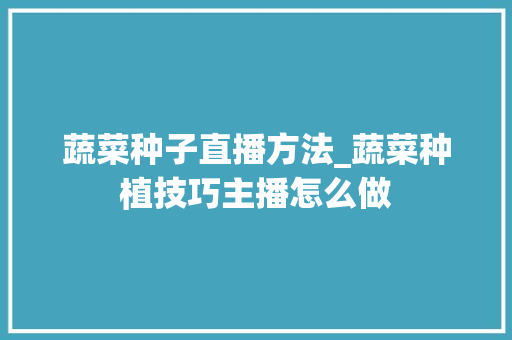 蔬菜种子直播方法_蔬菜种植技巧主播怎么做