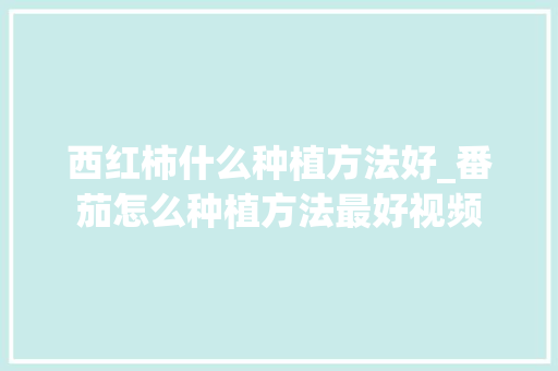 西红柿什么种植方法好_番茄怎么种植方法最好视频 西红柿什么种植方法好_番茄怎么种植方法最好视频 农业常识