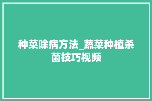 种菜除病方法_蔬菜种植杀菌技巧视频 种菜除病方法_蔬菜种植杀菌技巧视频 植物种类