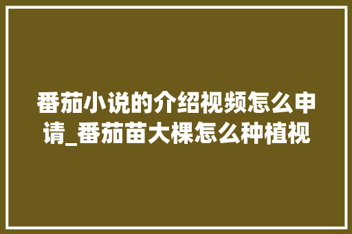 番茄小说的介绍视频怎么申请_番茄苗大棵怎么种植视频教程 番茄小说的介绍视频怎么申请_番茄苗大棵怎么种植视频教程 农业常识