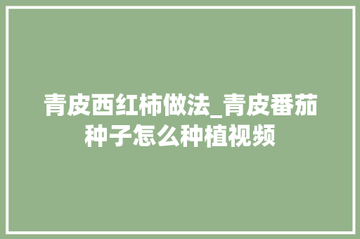 青皮西红柿做法_青皮番茄种子怎么种植视频 青皮西红柿做法_青皮番茄种子怎么种植视频 土壤施肥