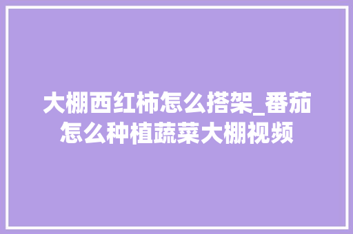 大棚西红柿怎么搭架_番茄怎么种植蔬菜大棚视频 大棚西红柿怎么搭架_番茄怎么种植蔬菜大棚视频 农业常识