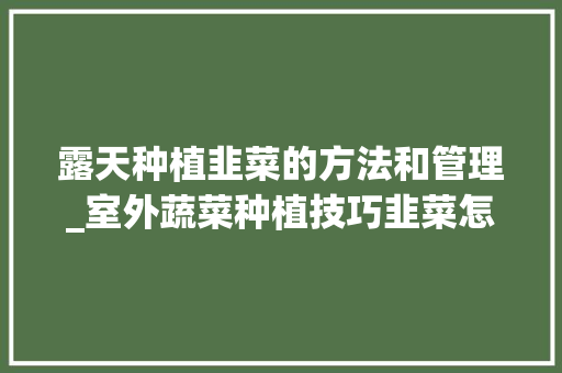 露天种植韭菜的方法和管理_室外蔬菜种植技巧韭菜怎么种