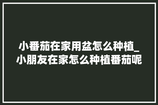 小番茄在家用盆怎么种植_小朋友在家怎么种植番茄呢 小番茄在家用盆怎么种植_小朋友在家怎么种植番茄呢 花朵知识