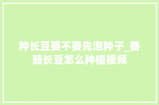 种长豆要不要先泡种子_番茄长豆怎么种植视频 种长豆要不要先泡种子_番茄长豆怎么种植视频 番茄种植技巧