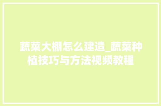 蔬菜大棚怎么建造_蔬菜种植技巧与方法视频教程