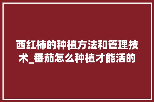 西红柿的种植方法和管理技术_番茄怎么种植才能活的久 西红柿的种植方法和管理技术_番茄怎么种植才能活的久 农业常识