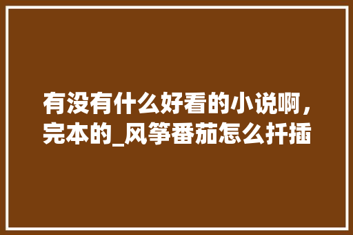有没有什么好看的小说啊，完本的_风筝番茄怎么扦插种植视频