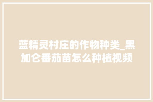 蓝精灵村庄的作物种类_黑加仑番茄苗怎么种植视频 蓝精灵村庄的作物种类_黑加仑番茄苗怎么种植视频 花朵知识