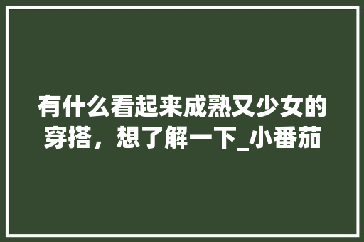 有什么看起来成熟又少女的穿搭，想了解一下_小番茄胸衣怎么种植的 有什么看起来成熟又少女的穿搭，想了解一下_小番茄胸衣怎么种植的 花朵知识