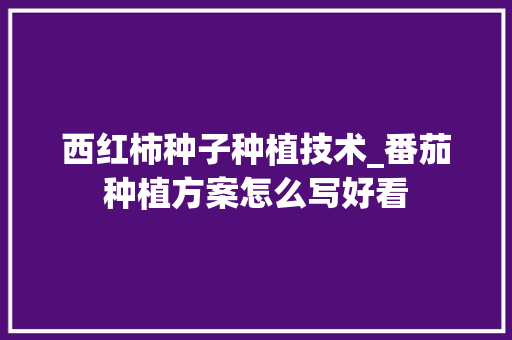西红柿种子种植技术_番茄种植方案怎么写好看 西红柿种子种植技术_番茄种植方案怎么写好看 种植技巧