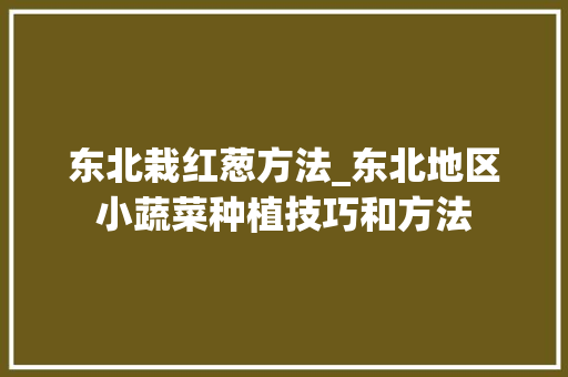 东北栽红葱方法_东北地区小蔬菜种植技巧和方法