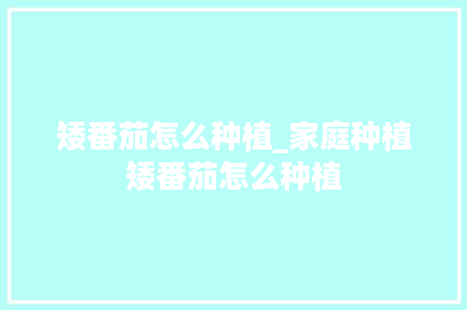 矮番茄怎么种植_家庭种植矮番茄怎么种植 矮番茄怎么种植_家庭种植矮番茄怎么种植 番茄病虫害防治