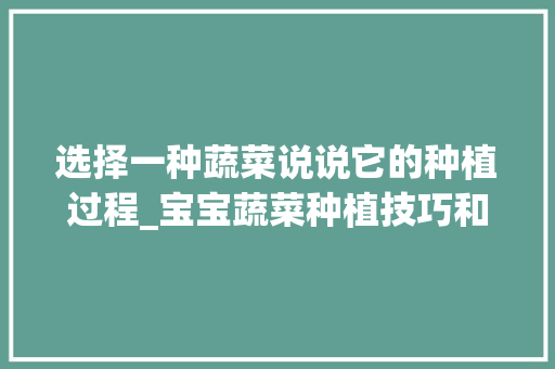 选择一种蔬菜说说它的种植过程_宝宝蔬菜种植技巧和方法 农业常识 选择一种蔬菜说说它的种植过程_宝宝蔬菜种植技巧和方法 选择一种蔬菜说说它的种植过程_宝宝蔬菜种植技巧和方法 农业常识