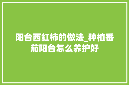 阳台西红柿的做法_种植番茄阳台怎么养护好 阳台西红柿的做法_种植番茄阳台怎么养护好 番茄病虫害防治