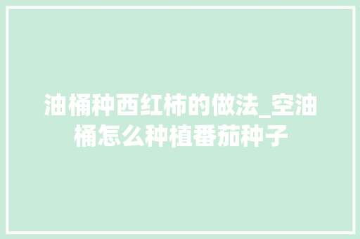 油桶种西红柿的做法_空油桶怎么种植番茄种子 油桶种西红柿的做法_空油桶怎么种植番茄种子 番茄种植技巧