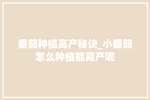 番茄种植高产秘诀_小番茄怎么种植能高产呢 番茄种植高产秘诀_小番茄怎么种植能高产呢 番茄病虫害防治