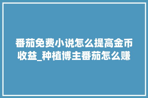 番茄免费小说怎么提高金币收益_种植博主番茄怎么赚钱的