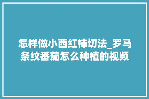 怎样做小西红柿切法_罗马条纹番茄怎么种植的视频 怎样做小西红柿切法_罗马条纹番茄怎么种植的视频 农业常识