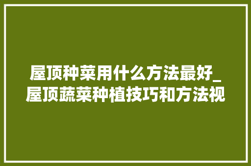 屋顶种菜用什么方法最好_屋顶蔬菜种植技巧和方法视频 屋顶种菜用什么方法最好_屋顶蔬菜种植技巧和方法视频 番茄病虫害防治