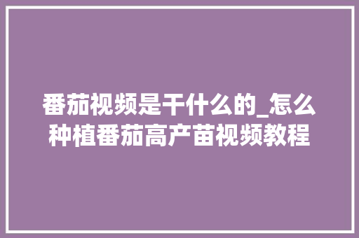 番茄视频是干什么的_怎么种植番茄高产苗视频教程 番茄视频是干什么的_怎么种植番茄高产苗视频教程 土壤施肥
