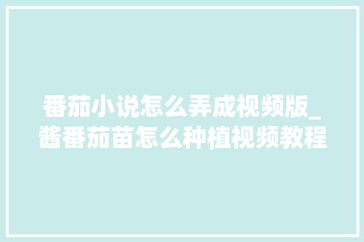 番茄小说怎么弄成视频版_酱番茄苗怎么种植视频教程 番茄小说怎么弄成视频版_酱番茄苗怎么种植视频教程 种植技巧