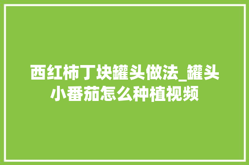 西红柿丁块罐头做法_罐头小番茄怎么种植视频