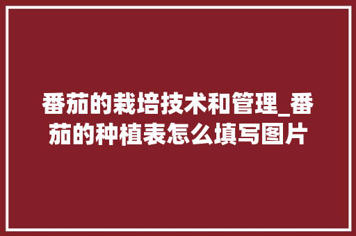 番茄的栽培技术和管理_番茄的种植表怎么填写图片