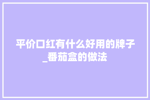 平价口红有什么好用的牌子_番茄盒的做法 平价口红有什么好用的牌子_番茄盒的做法 番茄病虫害防治