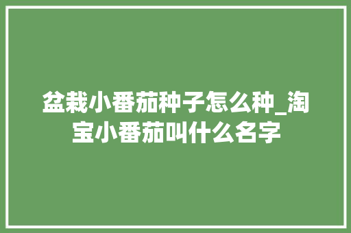 盆栽小番茄种子怎么种_淘宝小番茄叫什么名字 农业常识 盆栽小番茄种子怎么种_淘宝小番茄叫什么名字 盆栽小番茄种子怎么种_淘宝小番茄叫什么名字 农业常识