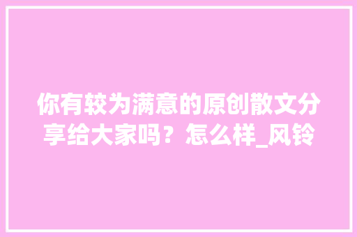 你有较为满意的原创散文分享给大家吗？怎么样_风铃番茄怎么种植的视频教程