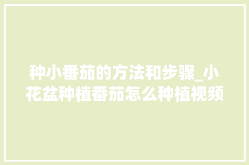 种小番茄的方法和步骤_小花盆种植番茄怎么种植视频 种小番茄的方法和步骤_小花盆种植番茄怎么种植视频 植物种类