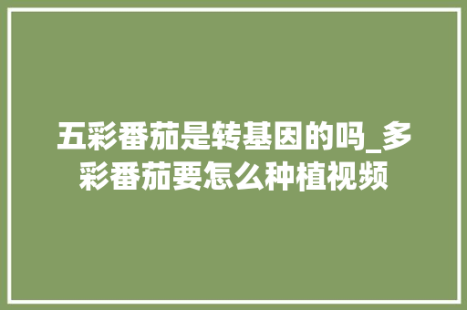 五彩番茄是转基因的吗_多彩番茄要怎么种植视频 五彩番茄是转基因的吗_多彩番茄要怎么种植视频 植物种类
