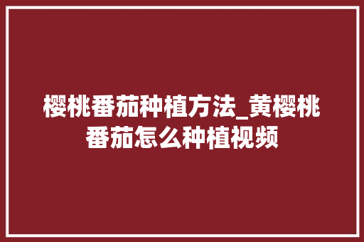 樱桃番茄种植方法_黄樱桃番茄怎么种植视频 樱桃番茄种植方法_黄樱桃番茄怎么种植视频 植物种类